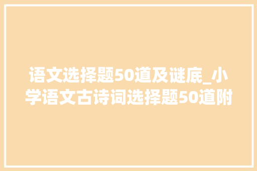 语文选择题50道及谜底_小学语文古诗词选择题50道附谜底建议为孩子收藏演习