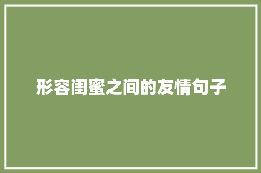 形容闺蜜之间的友情句子 工作总结范文