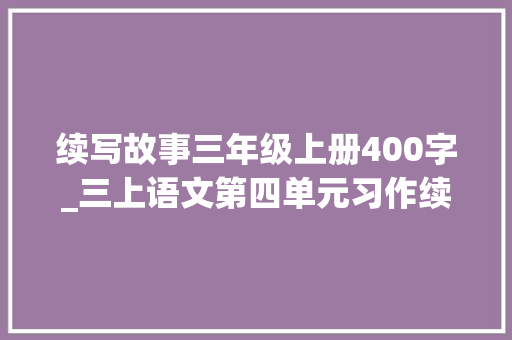 续写故事三年级上册400字_三上语文第四单元习作续写故事难忘的生日范文10篇 工作总结范文