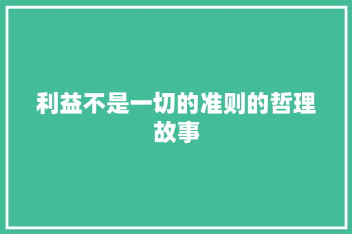 利益不是一切的准则的哲理故事 会议纪要范文