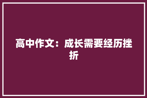 高中作文：成长需要经历挫折 会议纪要范文