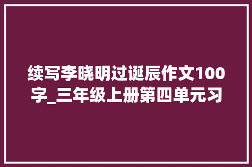 续写李晓明过诞辰作文100字_三年级上册第四单元习作难忘的生日写作方法指导和范文赏析