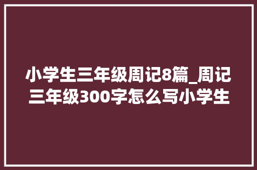 小学生三年级周记8篇_周记三年级300字怎么写小学生三年级周记8篇