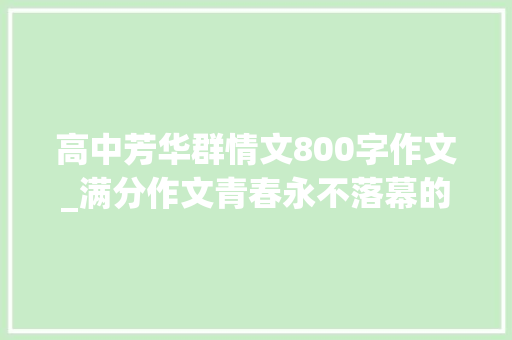 高中芳华群情文800字作文_满分作文青春永不落幕的诗篇 致辞范文