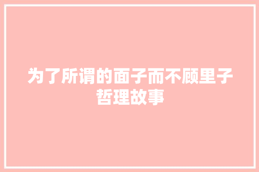 为了所谓的面子而不顾里子哲理故事 会议纪要范文