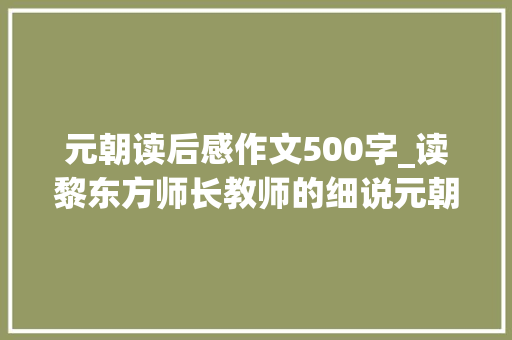 元朝读后感作文500字_读黎东方师长教师的细说元朝有感