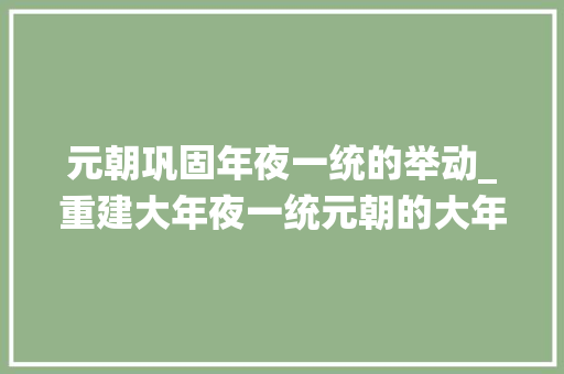 元朝巩固年夜一统的举动_重建大年夜一统元朝的大年夜一统给中国带来了什么样的影响