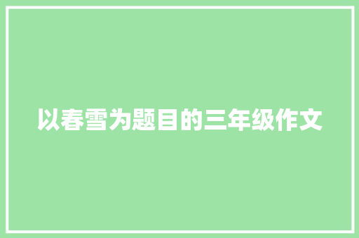 以春雪为题目的三年级作文 论文范文