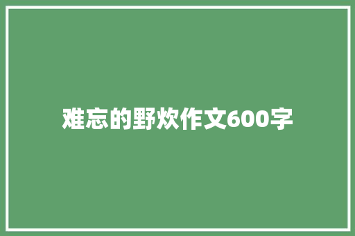 难忘的野炊作文600字 职场范文