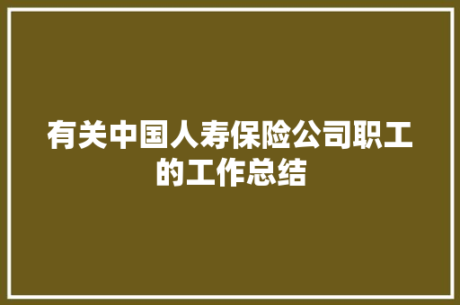 有关中国人寿保险公司职工的工作总结 会议纪要范文