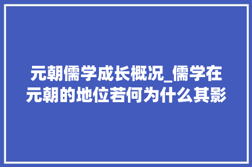 元朝儒学成长概况_儒学在元朝的地位若何为什么其影响力远不如宋金明清时期