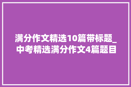 满分作文精选10篇带标题_中考精选满分作文4篇题目范文解析点睛