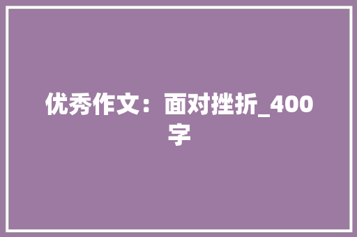 优秀作文：面对挫折_400字 论文范文