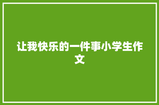 让我快乐的一件事小学生作文 工作总结范文