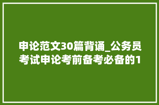 申论范文30篇背诵_公务员考试申论考前备考必备的100篇经典范文