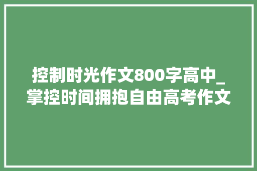 控制时光作文800字高中_掌控时间拥抱自由高考作文