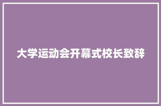 大学运动会开幕式校长致辞 工作总结范文