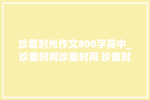 珍爱时光作文800字高中_珍重时间珍重时间 珍重时光铸就残酷人生 申请书范文