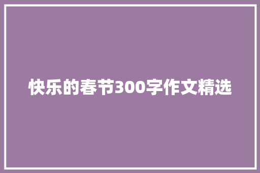 快乐的春节300字作文精选 学术范文