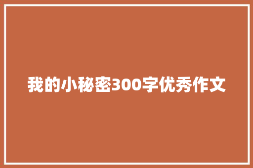 我的小秘密300字优秀作文 致辞范文