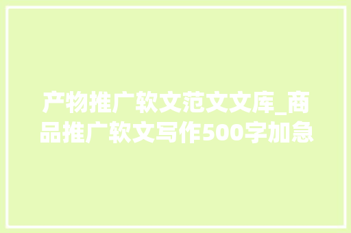 产物推广软文范文文库_商品推广软文写作500字加急稿可出 论文范文