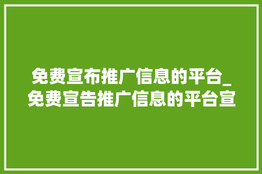 免费宣布推广信息的平台_免费宣告推广信息的平台宣告软文的平台有哪些推广平台都有哪些