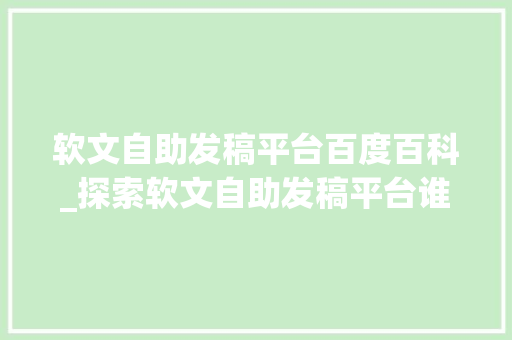 软文自助发稿平台百度百科_探索软文自助发稿平台谁是真正的佼佼者软文宣告公司推荐