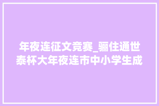 年夜连征文竞赛_骊住通世泰杯大年夜连市中小学生成长征文大年夜赛开启啦