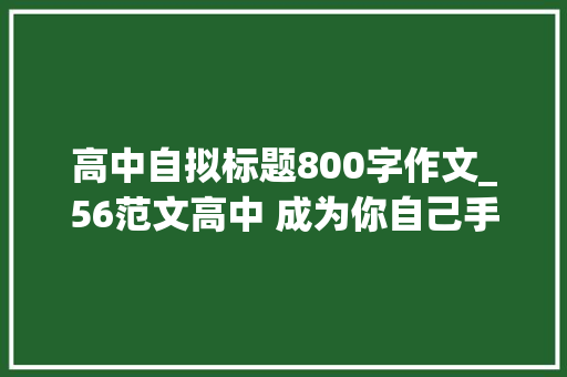 高中自拟标题800字作文_56范文高中 成为你自己手札属于责任驱动型作文