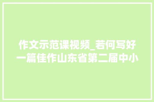 作文示范课视频_若何写好一篇佳作山东省第二届中小学生作文大年夜赛写作公开课来啦