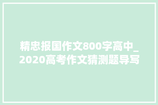 精忠报国作文800字高中_2020高考作文猜测题导写话说英雄