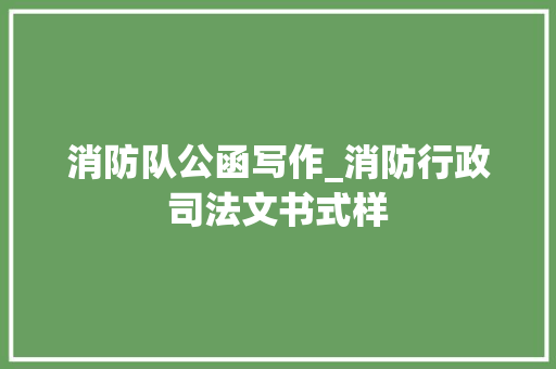 消防队公函写作_消防行政司法文书式样