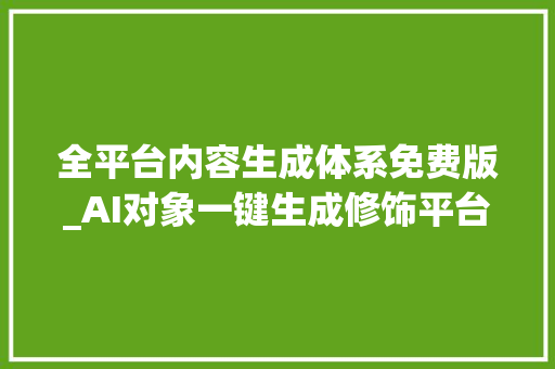 全平台内容生成体系免费版_AI对象一键生成修饰平台内容快速创作看看你都知道哪几个