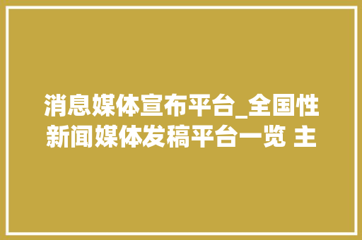 消息媒体宣布平台_全国性新闻媒体发稿平台一览 主流网站新闻宣告做事详解