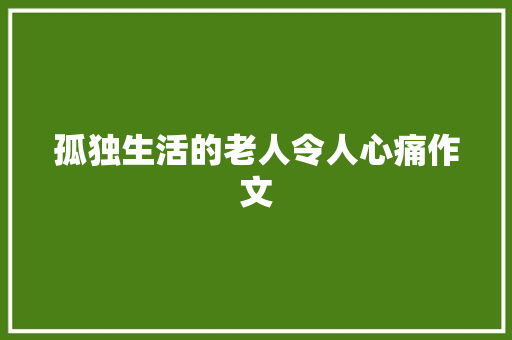 孤独生活的老人令人心痛作文 申请书范文