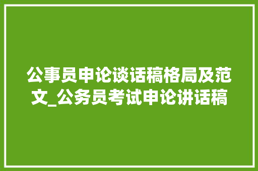 公事员申论谈话稿格局及范文_公务员考试申论讲话稿若何写