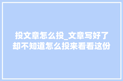 投文章怎么投_文章写好了却不知道怎么投来看看这份投稿指南建议收藏