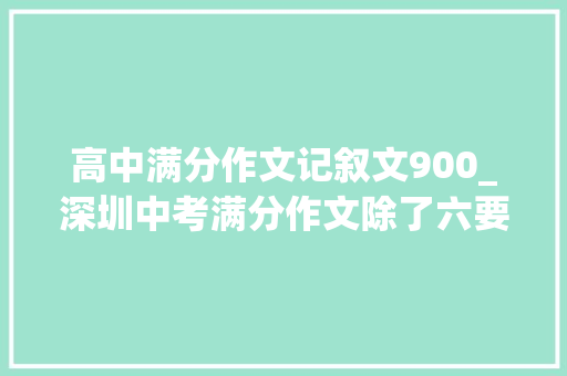 高中满分作文记叙文900_深圳中考满分作文除了六要素优秀记叙文标配7件套