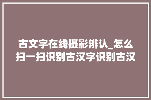 古文字在线摄影辨认_怎么扫一扫识别古汉字识别古汉字的三个方法