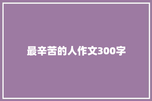 最辛苦的人作文300字