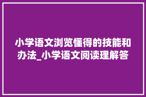 小学语文浏览懂得的技能和办法_小学语文阅读理解答题步骤方法和技巧