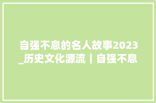 自强不息的名人故事2023_历史文化源流｜自强不息 勇毅前行