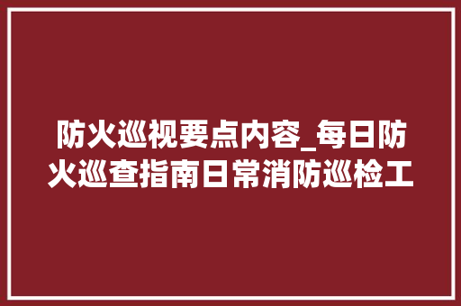 防火巡视要点内容_每日防火巡查指南日常消防巡检工作要点汇总