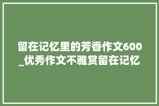 留在记忆里的芳香作文600_优秀作文不雅赏留在记忆里的芬芳