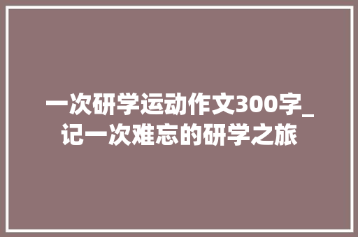 一次研学运动作文300字_记一次难忘的研学之旅