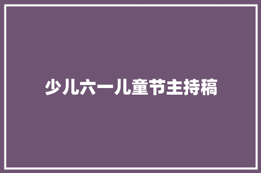 少儿六一儿童节主持稿 学术范文