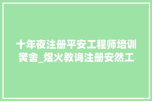 十年夜注册平安工程师培训黉舍_煜火教诲注册安然工程师培训优质平台