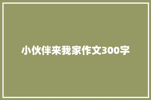 小伙伴来我家作文300字 致辞范文