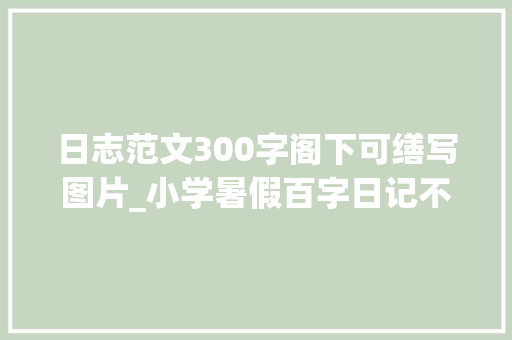 日志范文300字阁下可缮写图片_小学暑假百字日记不雅观察作文各20篇