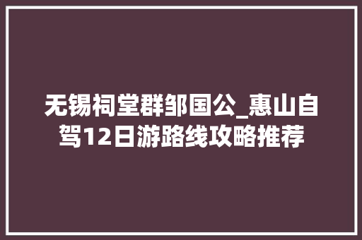 无锡祠堂群邹国公_惠山自驾12日游路线攻略推荐